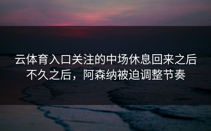 云体育入口关注的中场休息回来之后不久之后，阿森纳被迫调整节奏