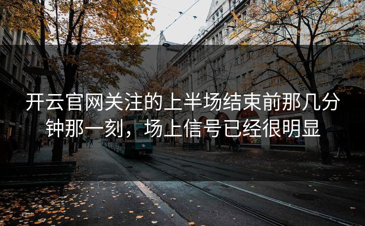 开云官网关注的上半场结束前那几分钟那一刻,场上信号已经很明显 开云官网关注的上半场结束前那几分钟那一刻,场上信号已经很明显